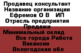 Продавец-консультант › Название организации ­ Ефремов О.В., ИП › Отрасль предприятия ­ Продажи › Минимальный оклад ­ 22 000 - Все города Работа » Вакансии   . Вологодская обл.,Вологда г.